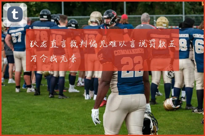 狄龙直言裁判偏见难以言说罚款五万令我无奈