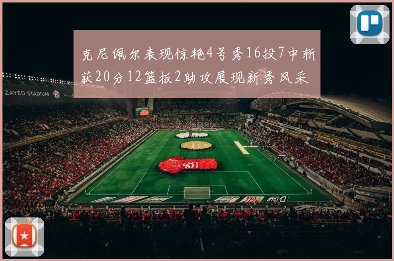 克尼佩尔表现惊艳4号秀16投7中斩获20分12篮板2助攻展现新秀风采