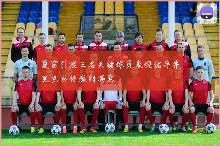 夏窗引援三名关键球员表现优异弗里克或将感到满意
