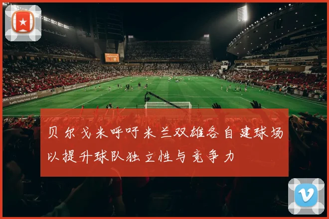 贝尔戈米呼吁米兰双雄各自建球场以提升球队独立性与竞争力