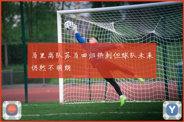 马里离队苏马回归热刺但球队未来仍然不明朗
