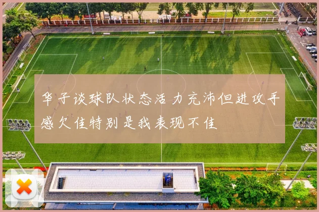 华子谈球队状态活力充沛但进攻手感欠佳特别是我表现不佳