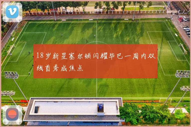 18岁新星塞尔顿闪耀毕巴一周内双线首秀成焦点