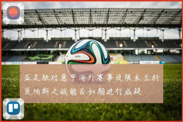 亚足联对意甲海外赛事设限米兰科莫珀斯之战能否如期进行成疑