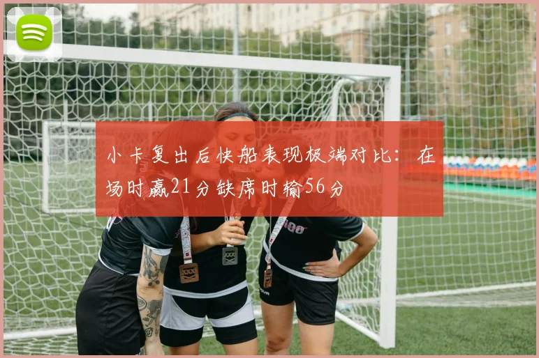 小卡复出后快船表现极端对比：在场时赢21分缺席时输56分