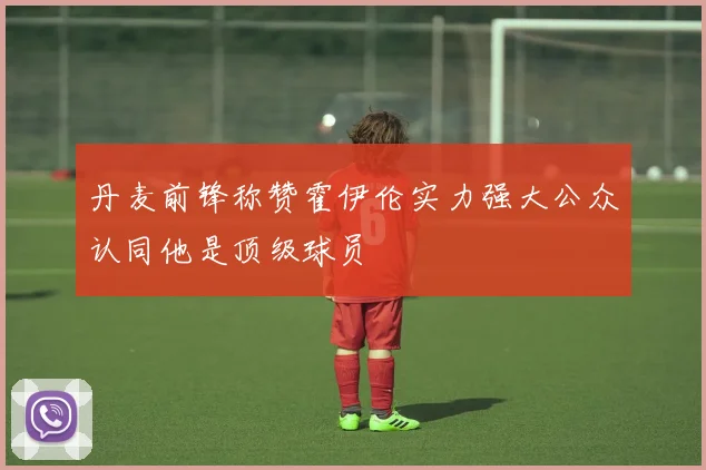 丹麦前锋称赞霍伊伦实力强大公众认同他是顶级球员