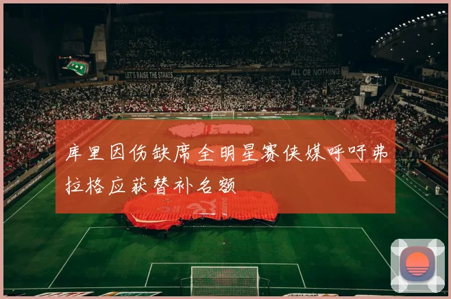 库里因伤缺席全明星赛侠媒呼吁弗拉格应获替补名额