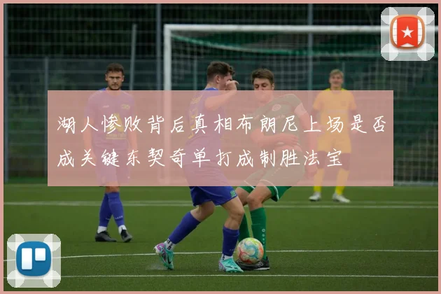 湖人惨败背后真相布朗尼上场是否成关键东契奇单打成制胜法宝