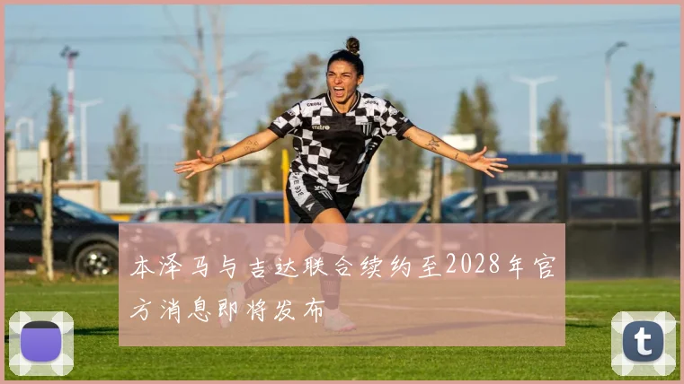 本泽马与吉达联合续约至2028年官方消息即将发布
