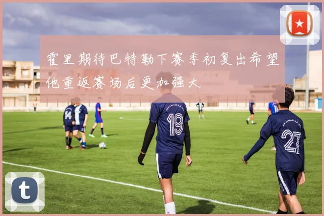 霍里期待巴特勒下赛季初复出希望他重返赛场后更加强大