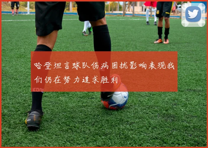 哈登坦言球队伤病困扰影响表现我们仍在努力追求胜利