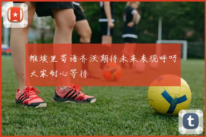 维埃里寄语齐沃期待未来表现呼吁大家耐心等待