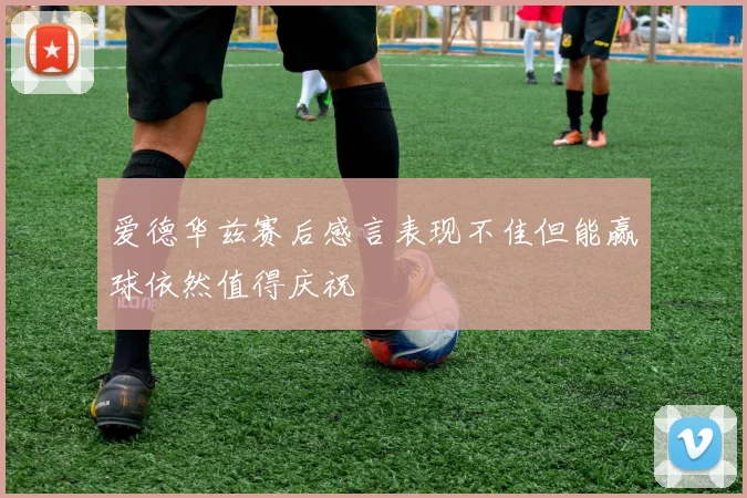 爱德华兹赛后感言表现不佳但能赢球依然值得庆祝