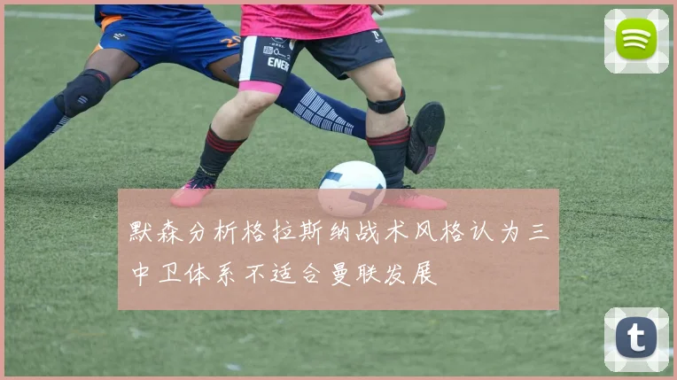 默森分析格拉斯纳战术风格认为三中卫体系不适合曼联发展