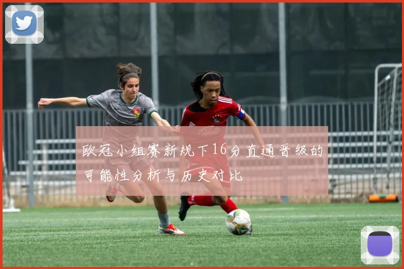 欧冠小组赛新规下16分直通晋级的可能性分析与历史对比