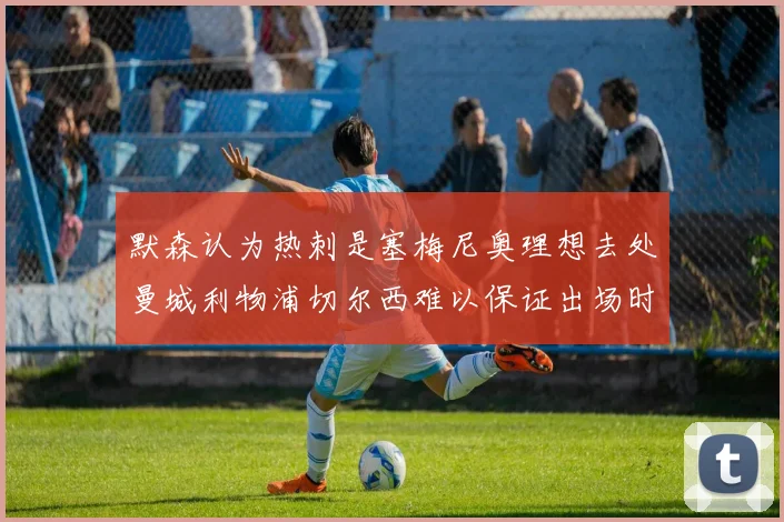 默森认为热刺是塞梅尼奥理想去处曼城利物浦切尔西难以保证出场时间