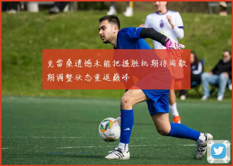 克雷桑遗憾未能把握胜机期待间歇期调整状态重返巅峰