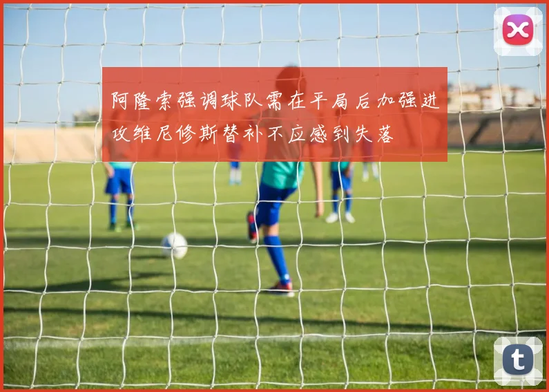阿隆索强调球队需在平局后加强进攻维尼修斯替补不应感到失落