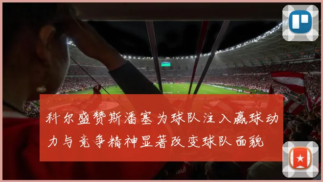 科尔盛赞斯潘塞为球队注入赢球动力与竞争精神显著改变球队面貌