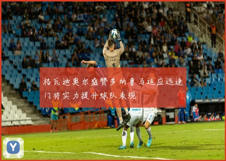 格瓦迪奥尔盛赞多纳鲁马适应迅速门将实力提升球队表现