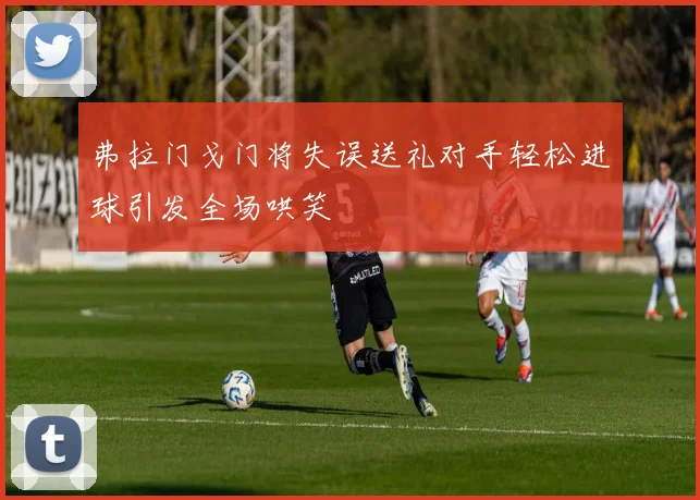 弗拉门戈门将失误送礼对手轻松进球引发全场哄笑