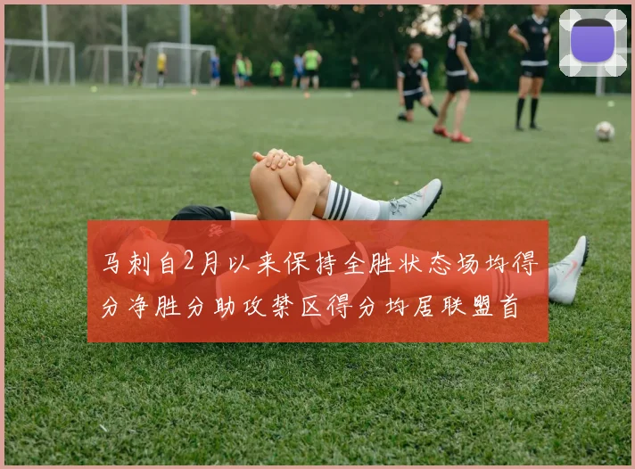 马刺自2月以来保持全胜状态场均得分净胜分助攻禁区得分均居联盟首位