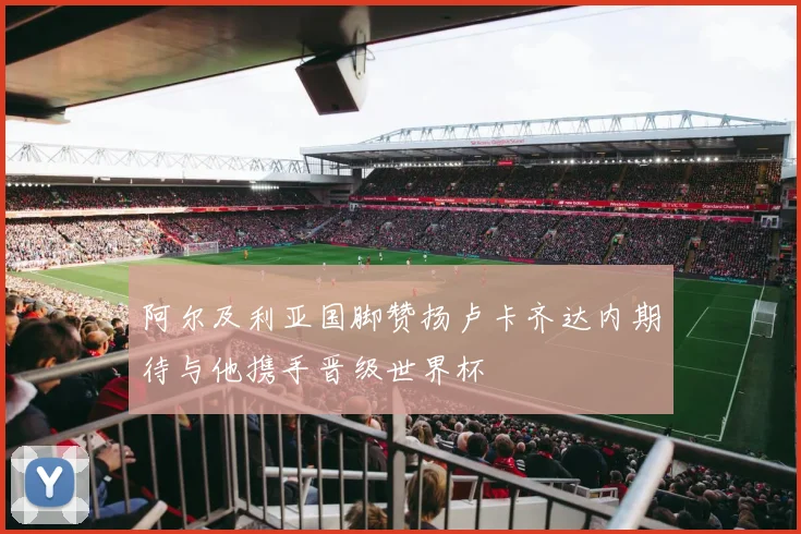 阿尔及利亚国脚赞扬卢卡齐达内期待与他携手晋级世界杯