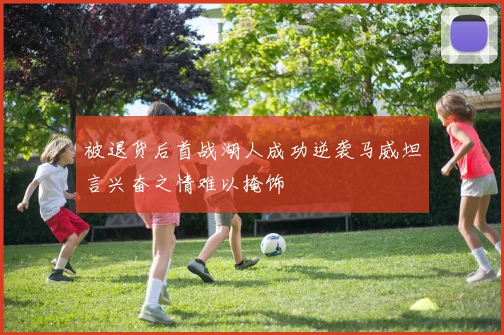 被退货后首战湖人成功逆袭马威坦言兴奋之情难以掩饰