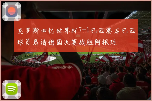 克罗斯回忆世界杯7-1巴西赛后巴西球员恳请德国决赛战胜阿根廷