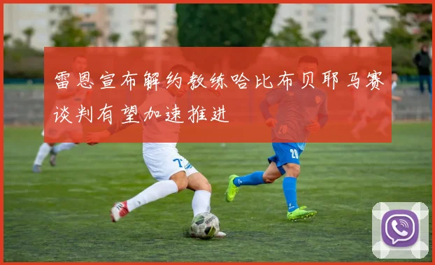雷恩宣布解约教练哈比布贝耶马赛谈判有望加速推进