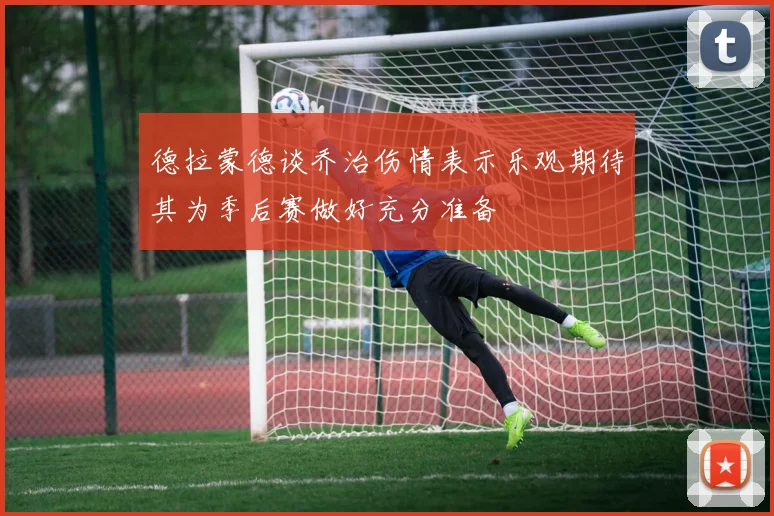 德拉蒙德谈乔治伤情表示乐观期待其为季后赛做好充分准备
