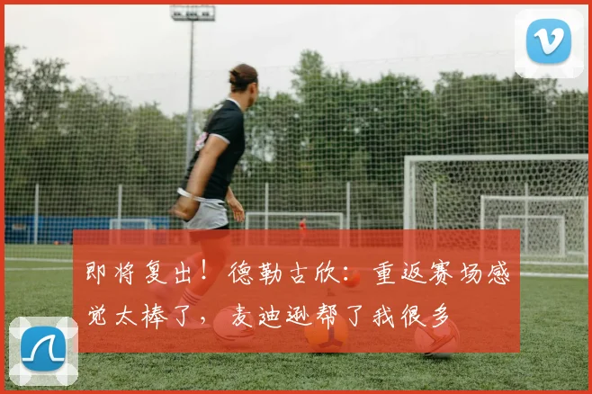 即将复出！德勒古欣：重返赛场感觉太棒了，麦迪逊帮了我很多