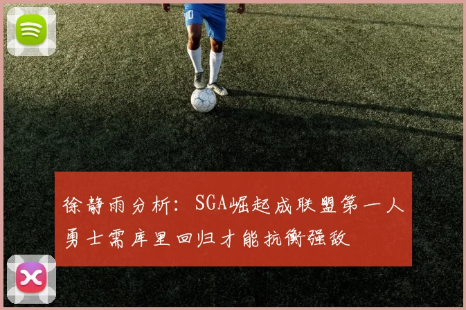 徐静雨分析：SGA崛起成联盟第一人勇士需库里回归才能抗衡强敌