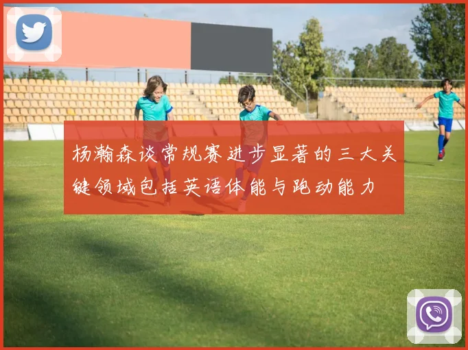 杨瀚森谈常规赛进步显著的三大关键领域包括英语体能与跑动能力