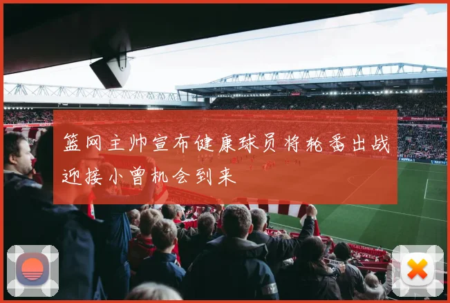 篮网主帅宣布健康球员将轮番出战迎接小曾机会到来