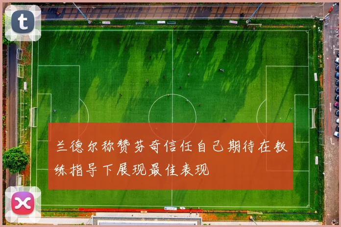 兰德尔称赞芬奇信任自己期待在教练指导下展现最佳表现