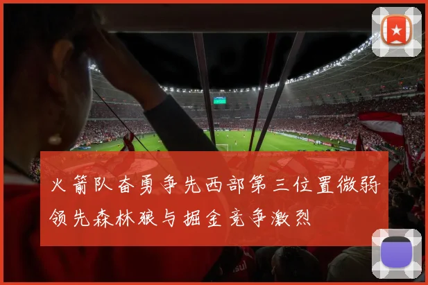火箭队奋勇争先西部第三位置微弱领先森林狼与掘金竞争激烈