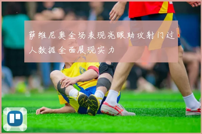 萨维尼奥全场表现亮眼助攻射门过人数据全面展现实力