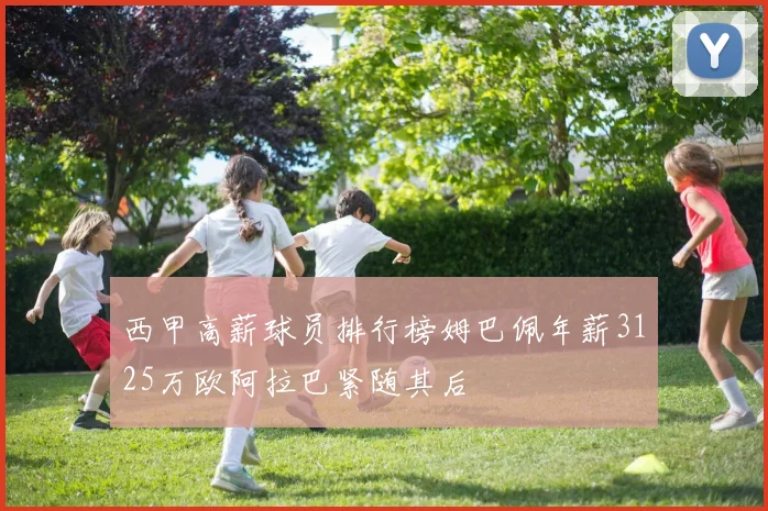 西甲高薪球员排行榜姆巴佩年薪3125万欧阿拉巴紧随其后