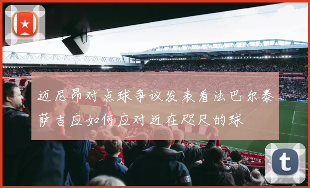 迈尼昂对点球争议发表看法巴尔泰萨吉应如何应对近在咫尺的球