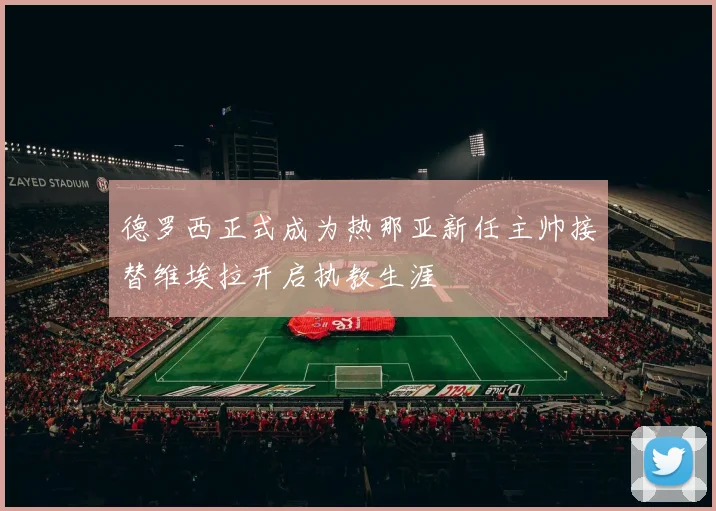 德罗西正式成为热那亚新任主帅接替维埃拉开启执教生涯