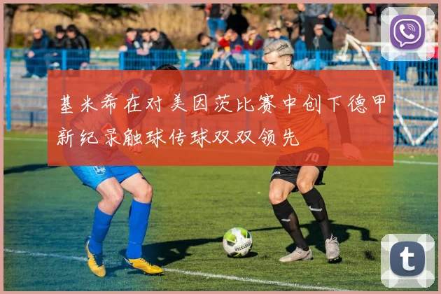 基米希在对美因茨比赛中创下德甲新纪录触球传球双双领先