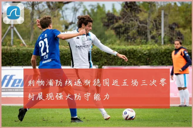 利物浦防线逐渐稳固近五场三次零封展现强大防守能力