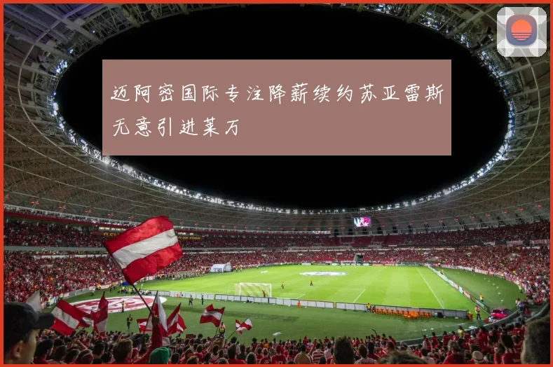 迈阿密国际专注降薪续约苏亚雷斯无意引进莱万