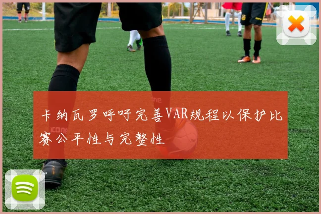 卡纳瓦罗呼吁完善VAR规程以保护比赛公平性与完整性