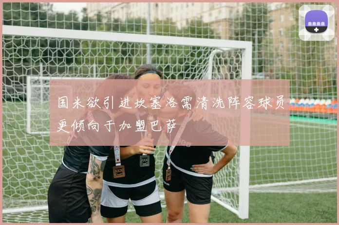 国米欲引进坎塞洛需清洗阵容球员更倾向于加盟巴萨