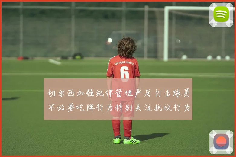 切尔西加强纪律管理严厉打击球员不必要吃牌行为特别关注抗议行为