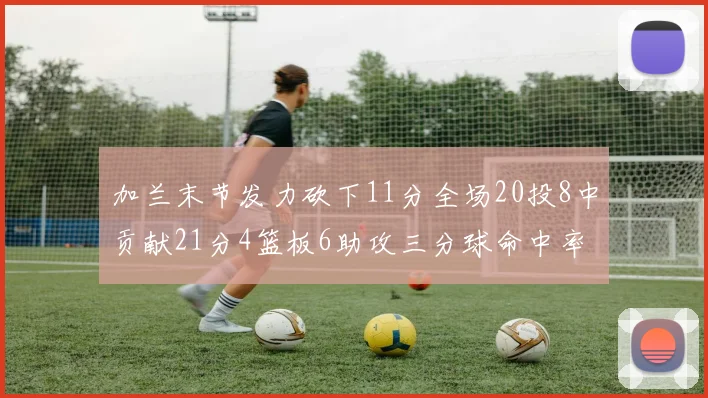 加兰末节发力砍下11分全场20投8中贡献21分4篮板6助攻三分球命中率高达375