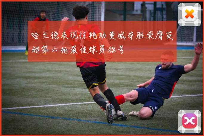 哈兰德表现惊艳助曼城夺胜荣膺英超第六轮最佳球员称号