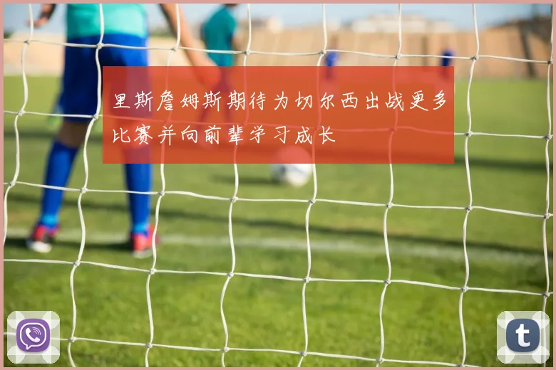 里斯詹姆斯期待为切尔西出战更多比赛并向前辈学习成长